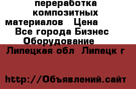 переработка композитных материалов › Цена ­ 100 - Все города Бизнес » Оборудование   . Липецкая обл.,Липецк г.